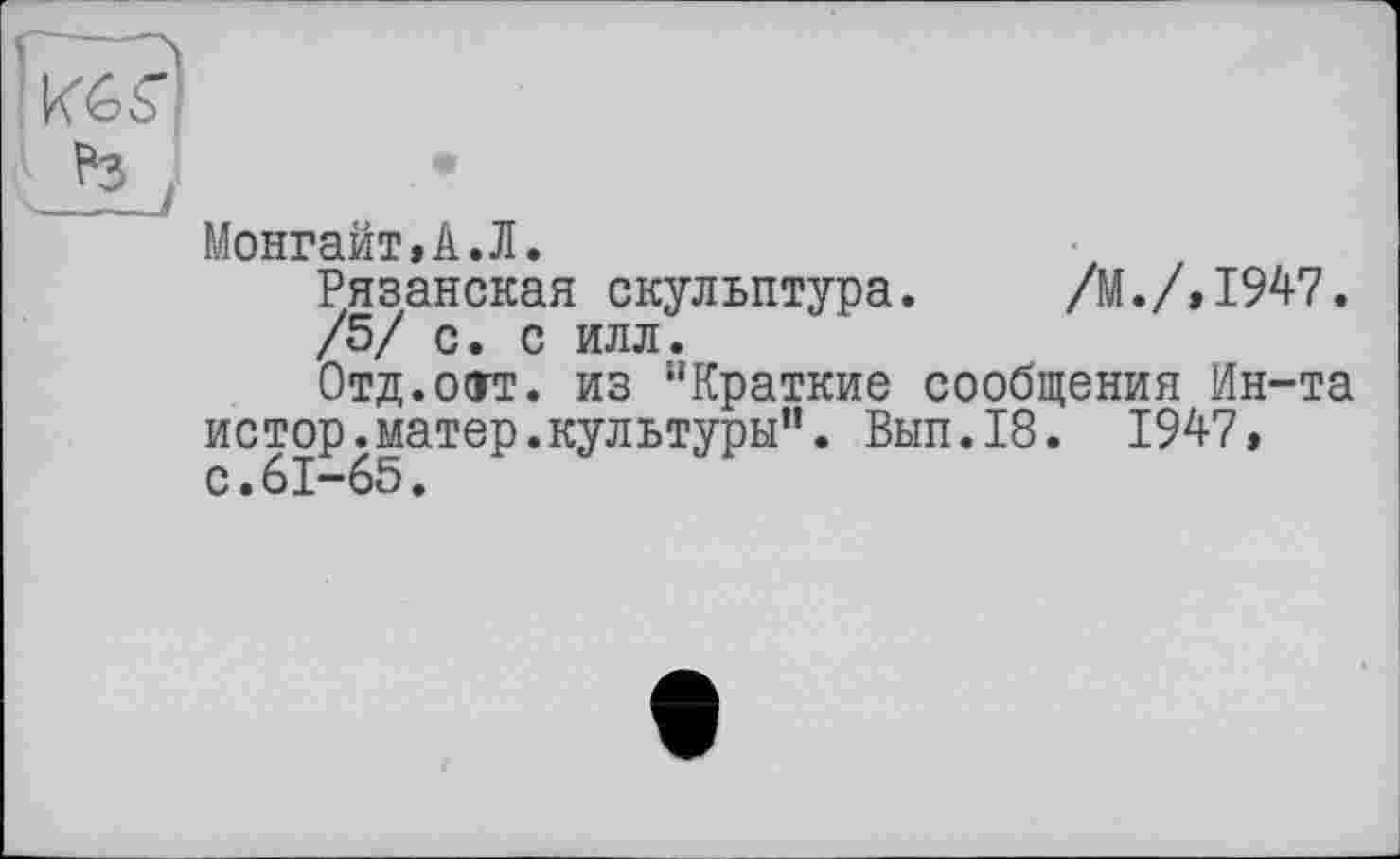 ﻿Монгайт»А.Л.
Рязанская скульптура. /М./,1947.
/5/ с. с илл.
Отд.остт. из “Краткие сообщения Ин-та истор.матер.культуры". Вып.18. 1947, с.61-65.